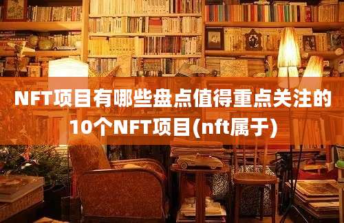 NFT项目有哪些盘点值得重点关注的10个NFT项目(nft属于)