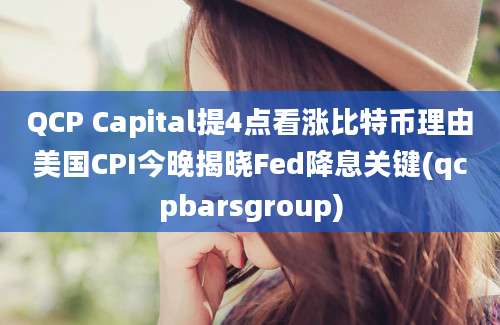 QCP Capital提4点看涨比特币理由美国CPI今晚揭晓Fed降息关键(qcpbarsgroup)