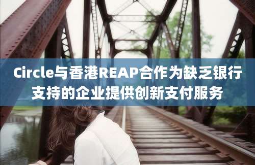 Circle与香港REAP合作为缺乏银行支持的企业提供创新支付服务