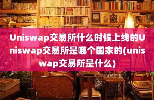 Uniswap交易所什么时候上线的Uniswap交易所是哪个国家的(uniswap交易所是什么)