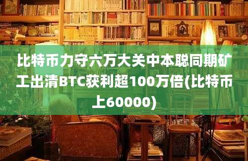 比特币力守六万大关中本聪同期矿工出清BTC获利超100万倍(比特币上60000)