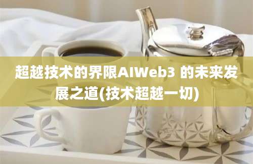 超越技术的界限AIWeb3 的未来发展之道(技术超越一切)