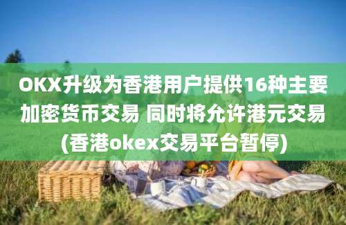 OKX升级为香港用户提供16种主要加密货币交易 同时将允许港元交易(香港okex交易平台暂停)