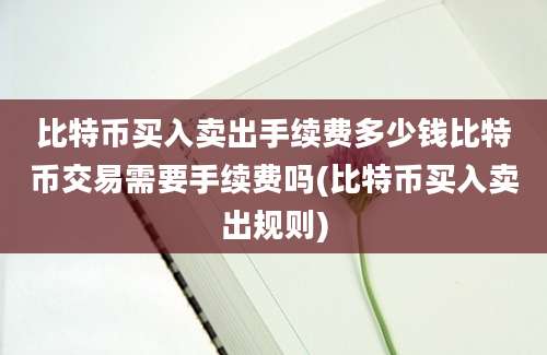 比特币买入卖出手续费多少钱比特币交易需要手续费吗(比特币买入卖出规则)