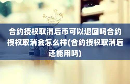 合约授权取消后币可以退回吗合约授权取消会怎么样(合约授权取消后还能用吗)