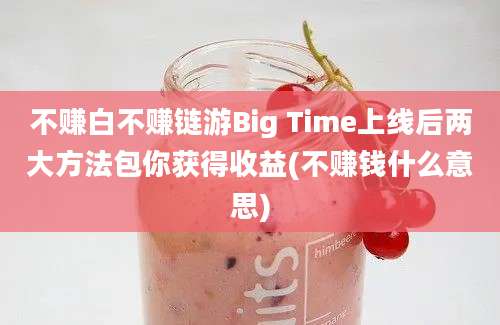 不赚白不赚链游Big Time上线后两大方法包你获得收益(不赚钱什么意思)