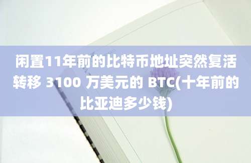 闲置11年前的比特币地址突然复活转移 3100 万美元的 BTC(十年前的比亚迪多少钱)