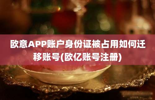 欧意APP账户身份证被占用如何迁移账号(欧亿账号注册)