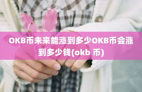 OKB币未来能涨到多少OKB币会涨到多少钱(okb 币)