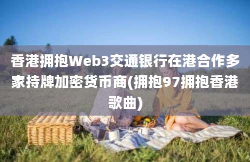 香港拥抱Web3交通银行在港合作多家持牌加密货币商(拥抱97拥抱香港歌曲)