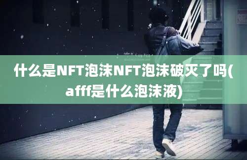 什么是NFT泡沫NFT泡沫破灭了吗(afff是什么泡沫液)