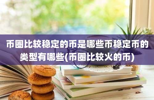 币圈比较稳定的币是哪些币稳定币的类型有哪些(币圈比较火的币)