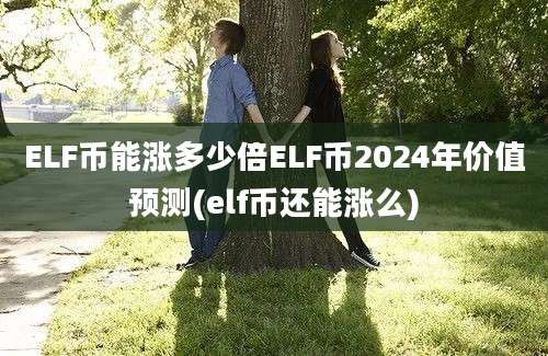 ELF币能涨多少倍ELF币2024年价值预测(elf币还能涨么)