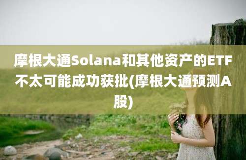 摩根大通Solana和其他资产的ETF不太可能成功获批(摩根大通预测A股)