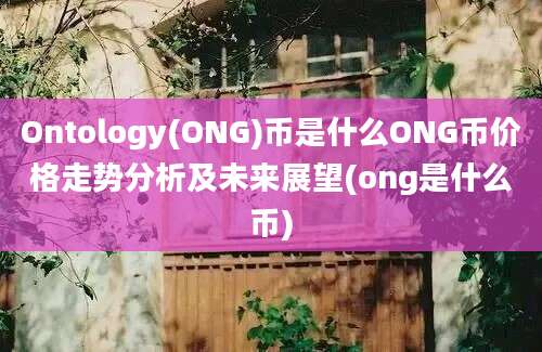 Ontology(ONG)币是什么ONG币价格走势分析及未来展望(ong是什么币)