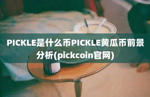 PICKLE是什么币PICKLE黄瓜币前景分析(pickcoin官网)