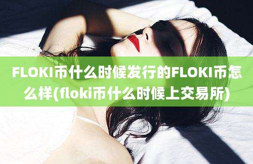 FLOKI币什么时候发行的FLOKI币怎么样(floki币什么时候上交易所)