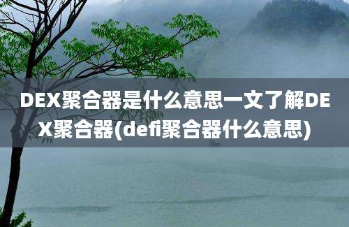 DEX聚合器是什么意思一文了解DEX聚合器(defi聚合器什么意思)