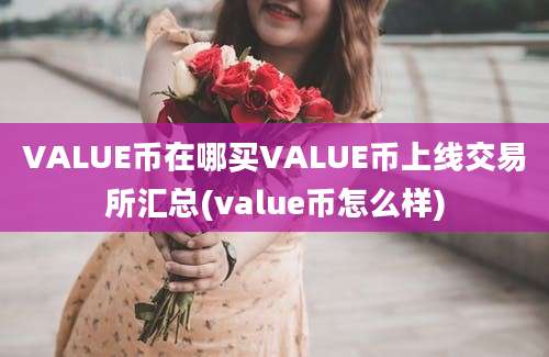 VALUE币在哪买VALUE币上线交易所汇总(value币怎么样)