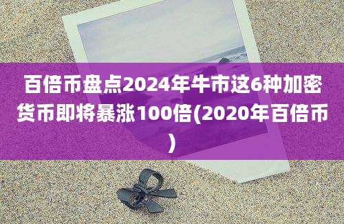 百倍币盘点2024年牛市这6种加密货币即将暴涨100倍(2020年百倍币)