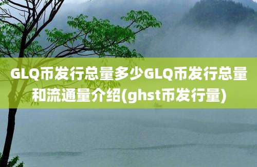 GLQ币发行总量多少GLQ币发行总量和流通量介绍(ghst币发行量)