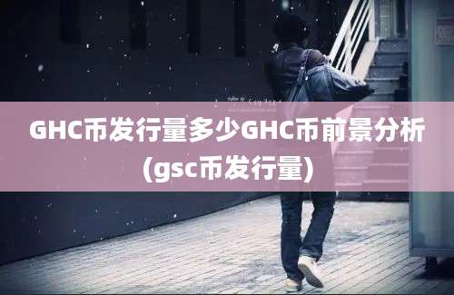 GHC币发行量多少GHC币前景分析(gsc币发行量)