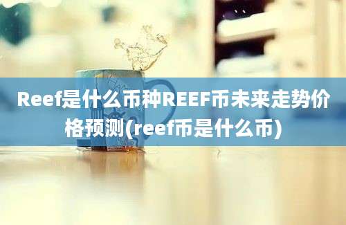 Reef是什么币种REEF币未来走势价格预测(reef币是什么币)