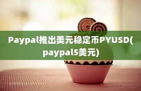 Paypal推出美元稳定币PYUSD(paypal5美元)