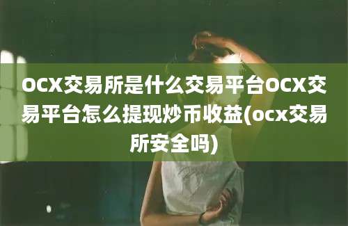 OCX交易所是什么交易平台OCX交易平台怎么提现炒币收益(ocx交易所安全吗)