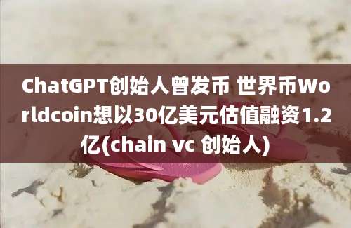 ChatGPT创始人曾发币 世界币Worldcoin想以30亿美元估值融资1.2亿(chain vc 创始人)