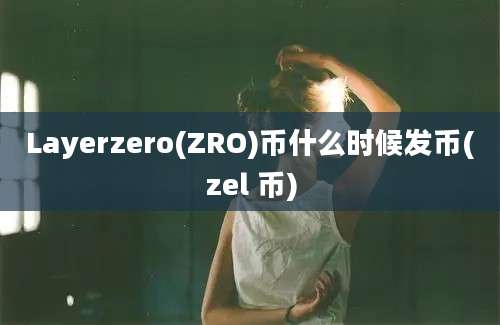 Layerzero(ZRO)币什么时候发币(zel 币)