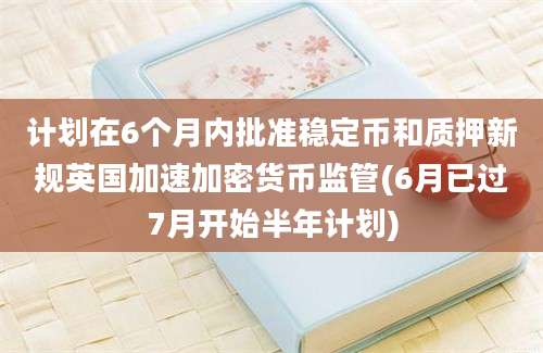 计划在6个月内批准稳定币和质押新规英国加速加密货币监管(6月已过7月开始半年计划)