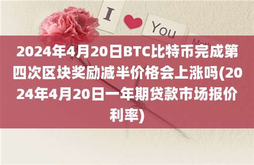 2024年4月20日BTC比特币完成第四次区块奖励减半价格会上涨吗(2024年4月20日一年期贷款市场报价利率)