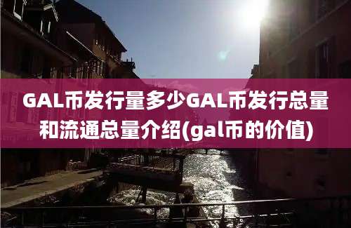 GAL币发行量多少GAL币发行总量和流通总量介绍(gal币的价值)