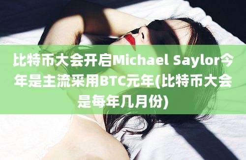 比特币大会开启Michael Saylor今年是主流采用BTC元年(比特币大会是每年几月份)