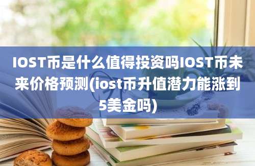 IOST币是什么值得投资吗IOST币未来价格预测(iost币升值潜力能涨到5美金吗)