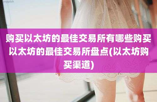 购买以太坊的最佳交易所有哪些购买以太坊的最佳交易所盘点(以太坊购买渠道)