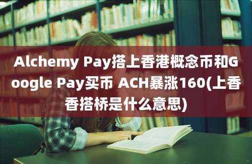 Alchemy Pay搭上香港概念币和Google Pay买币 ACH暴涨160(上香香搭桥是什么意思)