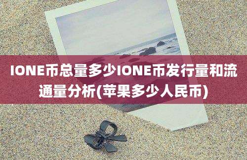 IONE币总量多少IONE币发行量和流通量分析(苹果多少人民币)