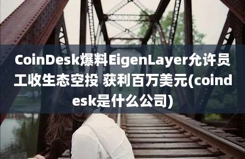 CoinDesk爆料EigenLayer允许员工收生态空投 获利百万美元(coindesk是什么公司)