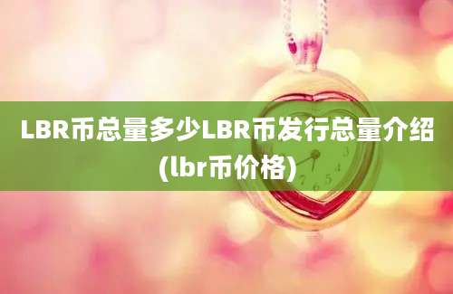 LBR币总量多少LBR币发行总量介绍(lbr币价格)