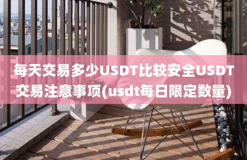 每天交易多少USDT比较安全USDT交易注意事项(usdt每日限定数量)