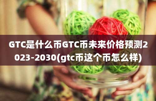 GTC是什么币GTC币未来价格预测2023-2030(gtc币这个币怎么样)