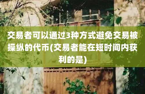 交易者可以通过3种方式避免交易被操纵的代币(交易者能在短时间内获利的是)