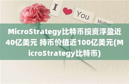 MicroStrategy比特币投资浮盈近40亿美元 持币价值近100亿美元(MicroStrategy比特币)