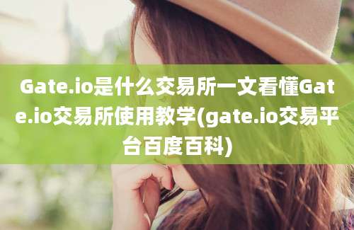 Gate.io是什么交易所一文看懂Gate.io交易所使用教学(gate.io交易平台百度百科)