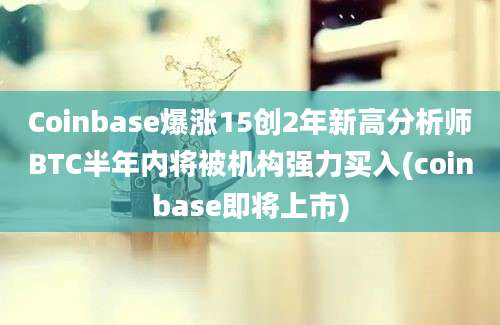 Coinbase爆涨15创2年新高分析师BTC半年内将被机构强力买入(coinbase即将上市)