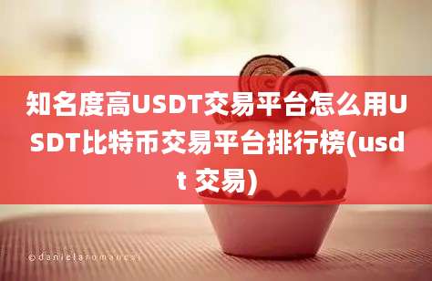 知名度高USDT交易平台怎么用USDT比特币交易平台排行榜(usdt 交易)