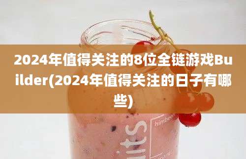 2024年值得关注的8位全链游戏Builder(2024年值得关注的日子有哪些)