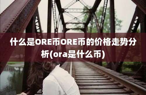 什么是ORE币ORE币的价格走势分析(ora是什么币)